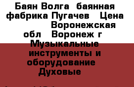 Баян Волга, баянная фабрика Пугачев › Цена ­ 11 000 - Воронежская обл., Воронеж г. Музыкальные инструменты и оборудование » Духовые   